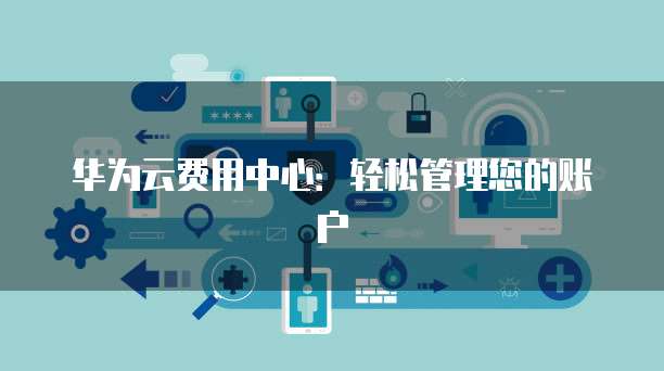 华为云费用中心：轻松管理您的账户