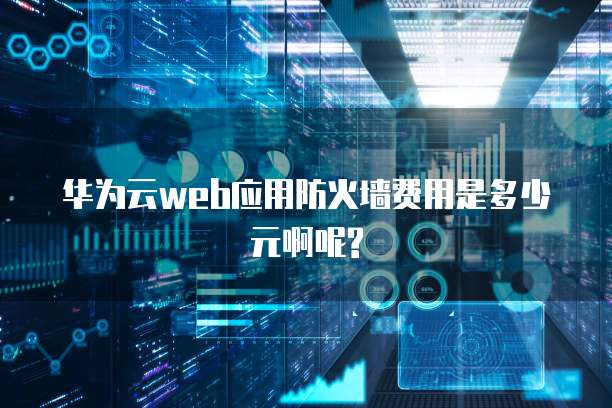 华为云web应用防火墙费用是多少元啊呢?
