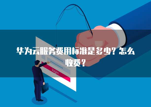 华为云服务费用标准是多少?怎么收费?