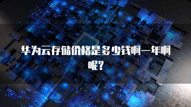 华为云存储价格是多少钱啊一年啊呢?