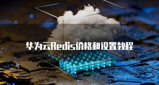 华为云Redis价格和设置教程