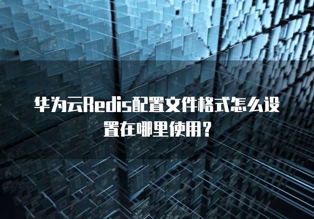 华为云Redis配置文件格式怎么设置在哪里使用?