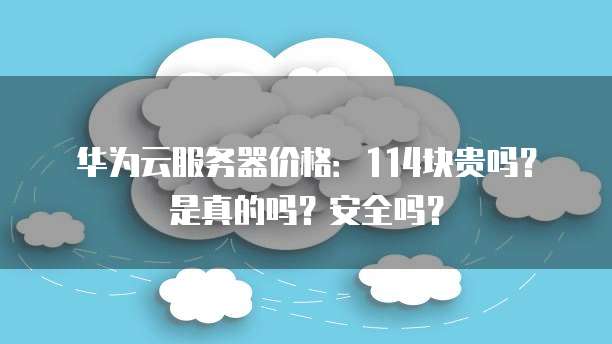 华为云服务器价格:114块贵吗?是真的吗?安全吗?