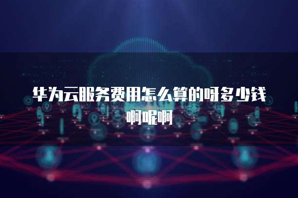 华为云服务费用怎么算的呀多少钱啊呢啊