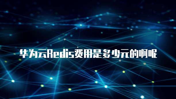 华为云Redis费用是多少元的啊呢