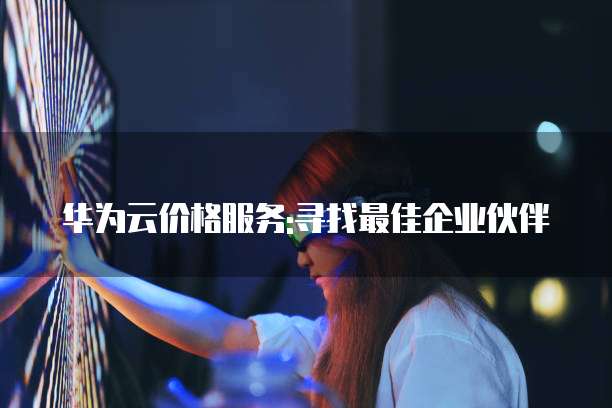 华为云价格服务:寻找最佳企业伙伴