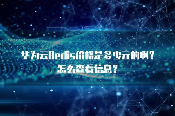 华为云Redis价格是多少元的啊?怎么查看信息?