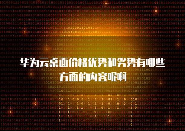 华为云桌面价格优势和劣势有哪些方面的内容呢啊