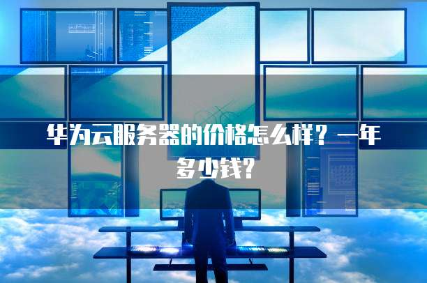 华为云服务器的价格怎么样?一年多少钱?