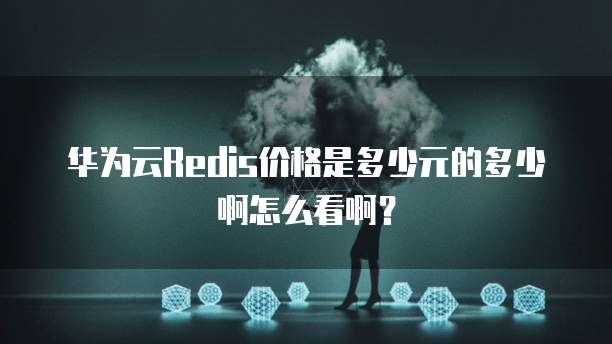华为云Redis价格是多少元的多少啊怎么看啊?