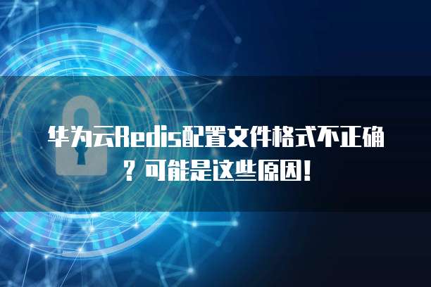 华为云Redis配置文件格式不正确?可能是这些原因!