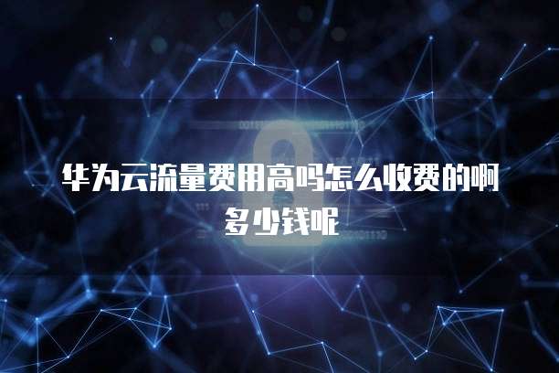 华为云流量费用高吗怎么收费的啊多少钱呢