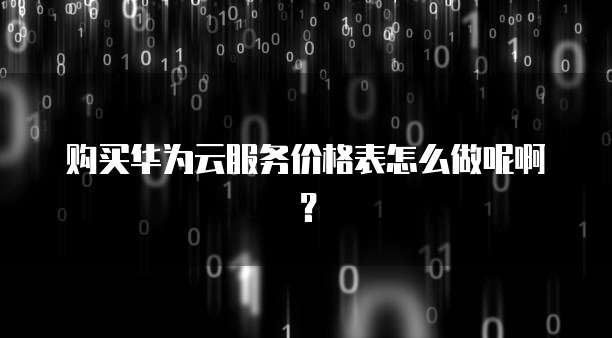购买华为云服务价格表怎么做呢啊？