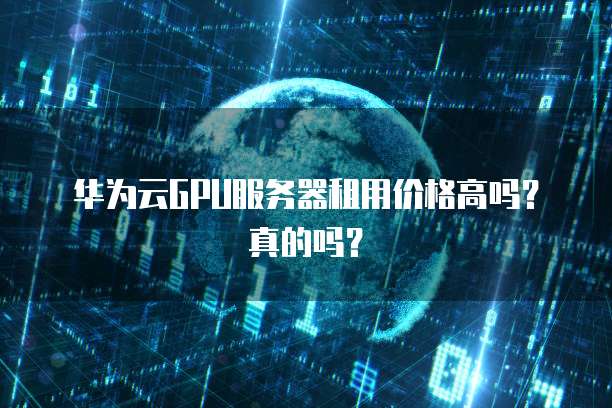 华为云GPU服务器租用价格高吗?真的吗?
