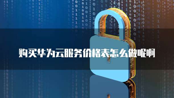 购买华为云服务价格表怎么做呢啊