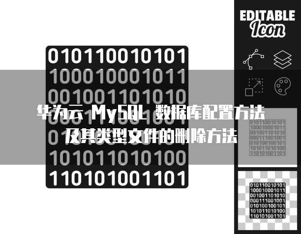 华为云 MySQL 数据库配置方法及其类型文件的删除方法