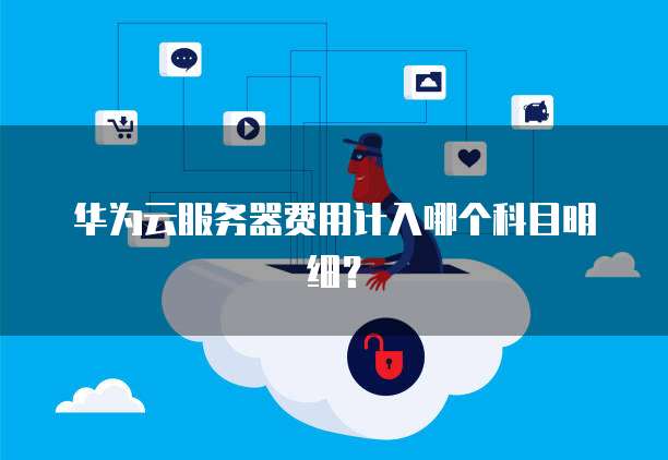 华为云服务器费用计入哪个科目明细?
