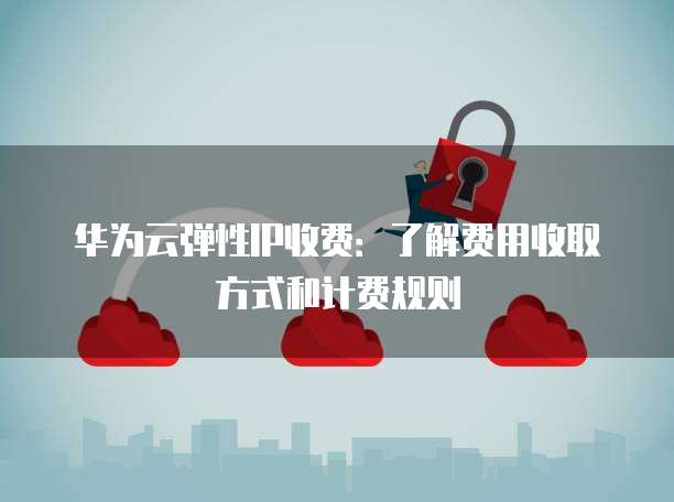 华为云弹性IP收费：了解费用收取方式和计费规则