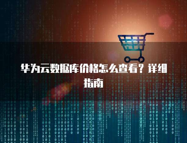 华为云数据库价格怎么查看?详细指南
