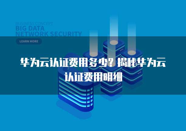 华为云认证费用多少?揭秘华为云认证费用明细