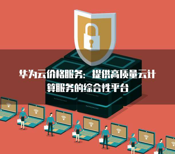 华为云价格服务:提供高质量云计算服务的综合性平台