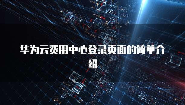 华为云费用中心登录页面的简单介绍