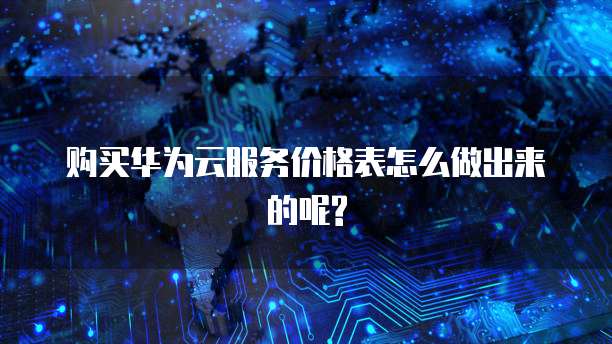 购买华为云服务价格表怎么做出来的呢?