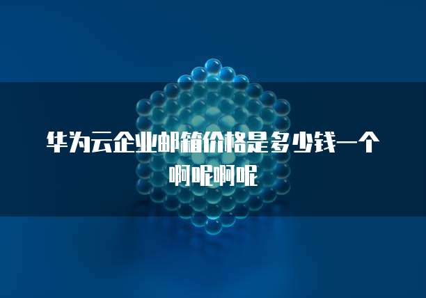 华为云企业邮箱价格是多少钱一个啊呢啊呢
