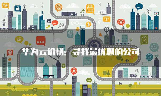 华为云价格:寻找最优惠的公司