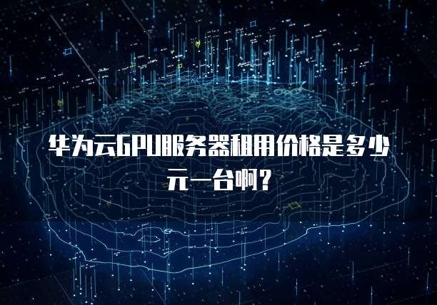华为云GPU服务器租用价格是多少元一台啊？