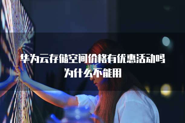 华为云存储空间价格有优惠活动吗为什么不能用