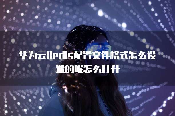 华为云Redis配置文件格式怎么设置的呢怎么打开