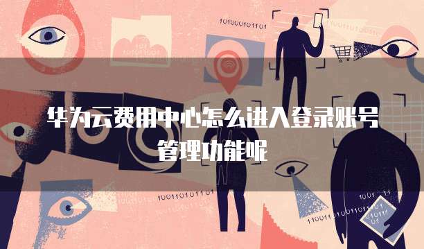 华为云费用中心怎么进入登录账号管理功能呢
