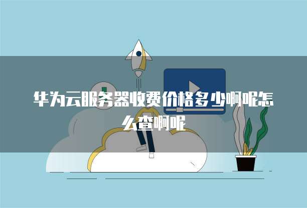 华为云服务器收费价格多少啊呢怎么查啊呢