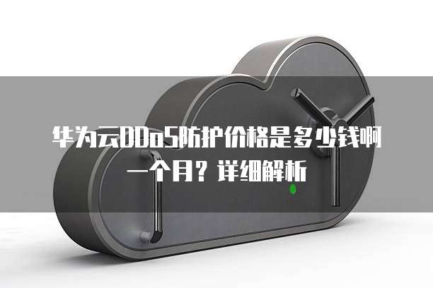 华为云DDoS防护价格是多少钱啊一个月?详细解析