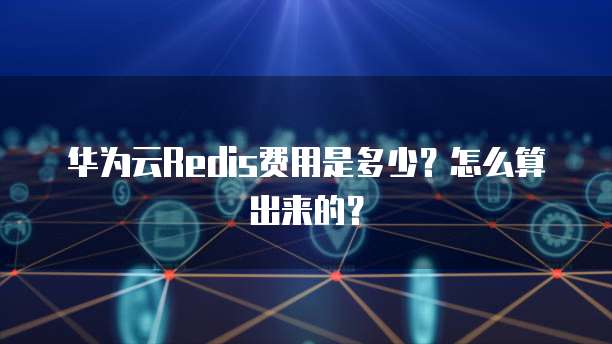 华为云Redis费用是多少?怎么算出来的?