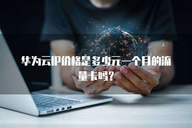 华为云IP价格是多少元一个月的流量卡吗?