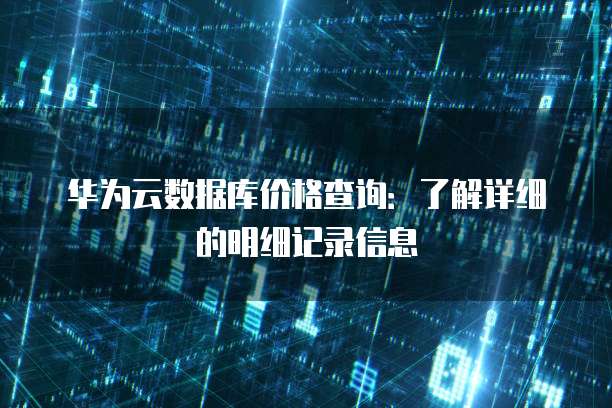 华为云数据库价格查询:了解详细的明细记录信息