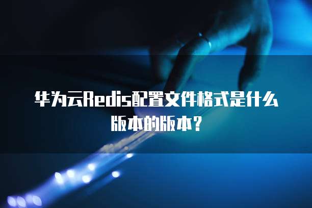 华为云Redis配置文件格式是什么版本的版本?