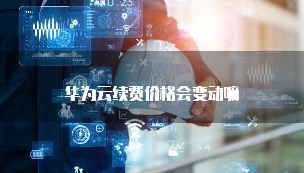 华为云续费价格会变动嘛