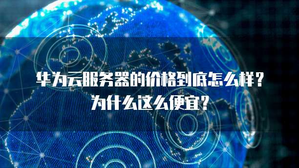 华为云服务器的价格到底怎么样?为什么这么便宜?