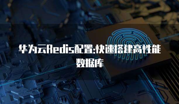 华为云Redis配置:快速搭建高性能数据库