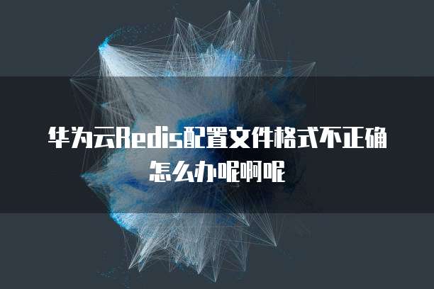 华为云Redis配置文件格式不正确怎么办呢啊呢