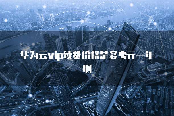 华为云vip续费价格是多少元一年啊