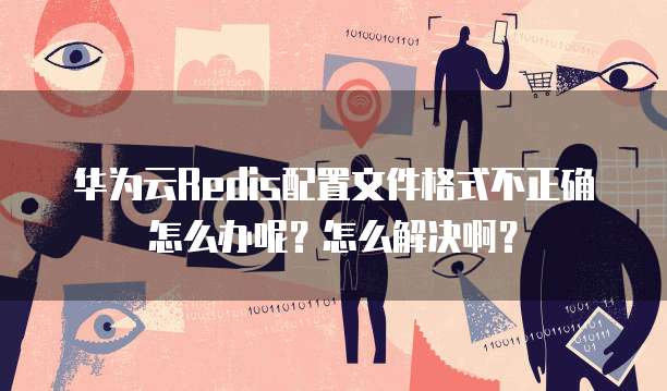 华为云Redis配置文件格式不正确怎么办呢?怎么解决啊?