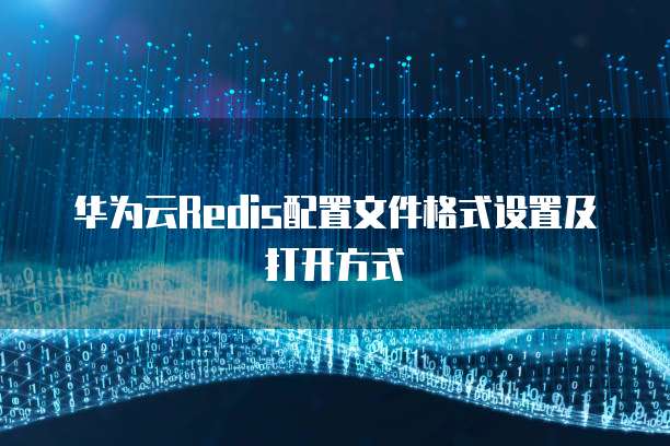 华为云Redis配置文件格式设置及打开方式