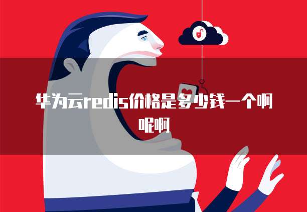 华为云redis价格是多少钱一个啊呢啊