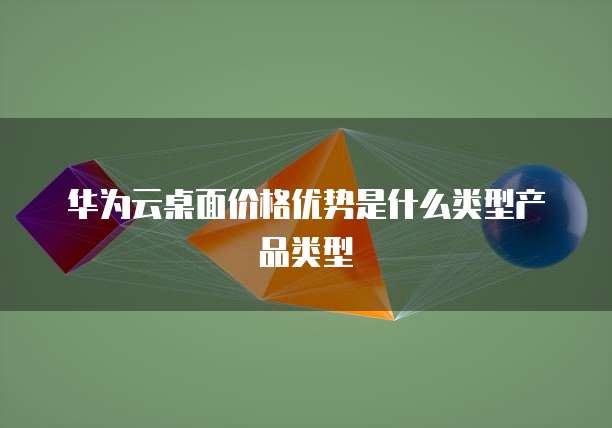 华为云桌面价格优势是什么类型产品类型
