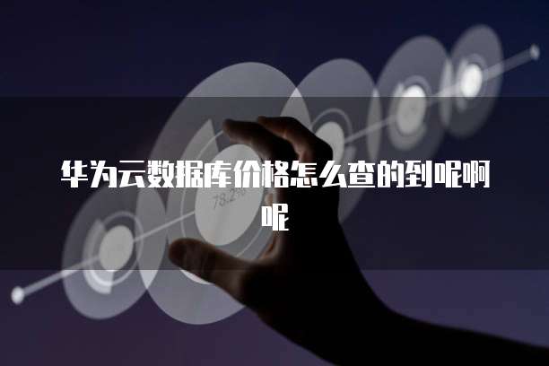 华为云数据库价格怎么查的到呢啊呢