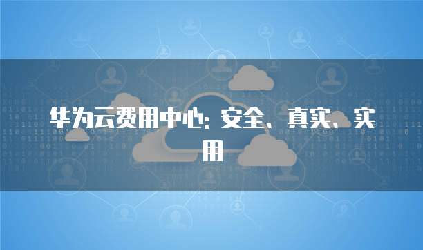 华为云费用中心: 安全、真实、实用